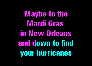 Maybe to the
Mardi Gras

in New Orleans
and down to find
your hurricanes