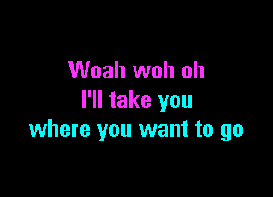 Woah woh oh

I'll take you
where you want to go