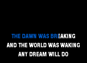 THE DAWN WAS BREAKING
AND THE WORLD WAS WAKIHG
ANY DREAM WILL DO