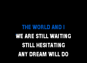 THE WORLD AND I

WE HRE STILL WAITING
STILL HESITATING
ANY DREAM WILL DO