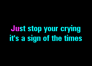 Just stop your crying

it's a sign of the times