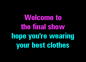 Welcome to
the final show

hope you're wearing
your best clothes