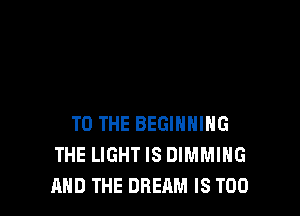 TO THE BEGINNING
THE LIGHTIS DIMMIHG
AND THE DREAM IS TOO