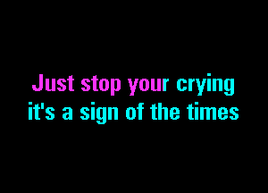 Just stop your crying

it's a sign of the times