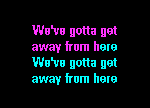 We've gotta get
away from here

We've gotta get
away from here