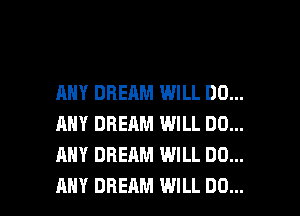 ANY DREAM WILL DO...
ANY DREAM WILL DO...
ANY DREAM WILL DO...

ANY DREAM WILL DO... I