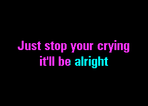 Just stop your crying

it'll be alright