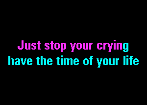 Just stop your crying

have the time of your life