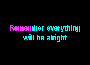 Remember everything

will be alright