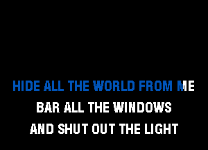 HIDE ALL THE WORLD FROM ME
BAR ALL THE WINDOWS
AND SHUT OUT THE LIGHT