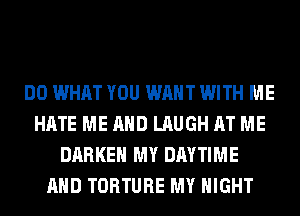 DO WHAT YOU WANT WITH ME
HATE ME AND LAUGH AT ME
DARKEH MY DAYTIME
AND TORTURE MY NIGHT