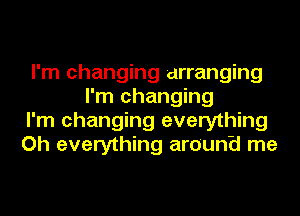 I'm changing arranging
I'm changing
I'm changing everything
Oh everything around me