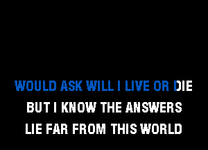 WOULD ASK WILL I LIVE OR DIE
BUT I KNOW THE ANSWERS
LIE FAR FROM THIS WORLD