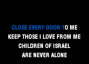 CLOSE EVERY DOOR TO ME
KEEP THOSE I LOVE FROM ME
CHILDREN OF ISRAEL
ARE NEVER ALONE