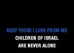 KEEP THOSE I LOVE FROM ME
CHILDREN OF ISRAEL
ARE NEVER ALONE