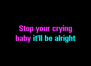 Stop your crying

baby it'll be alright