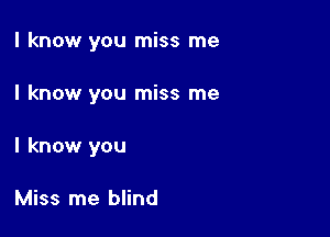 I know you miss me

I know you miss me
I know you

Miss me blind