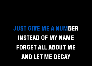 JUST GIVE ME 11 NUMBER
INSTEAD OF MY NAME
FORGET ALL ABOUT ME
AND LET ME DECAY