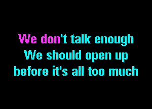 We don't talk enough

We should open up
before it's all too much