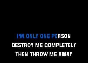 I'M ONLY ONE PERSON
DESTROY ME COMPLETELY
THEH THROW ME AWAY