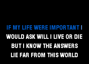 IF MY LIFE WERE IMPORTANT I
WOULD ASK WILL I LIVE OR DIE
BUT I KNOW THE ANSWERS
LIE FAR FROM THIS WORLD