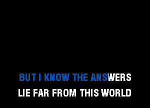 BUT I KNOW THE ANSWERS
LIE FAR FROM THIS WORLD