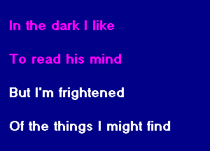 But I'm frightened

Of the things I might tind