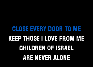 CLOSE EVERY DOOR TO ME
KEEP THOSE I LOVE FROM ME
CHILDREN OF ISRAEL
ARE NEVER ALONE