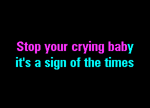 Stop your crying baby

it's a sign of the times