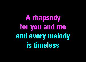 A rhapsody
for you and me

and every melody
is timeless
