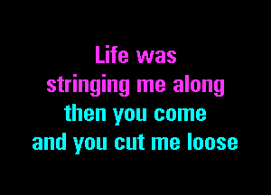 Life was
stringing me along

then you come
and you cut me loose