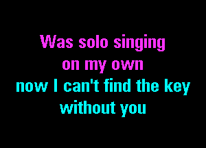 Was solo singing
on my own

now I can't find the key
without you