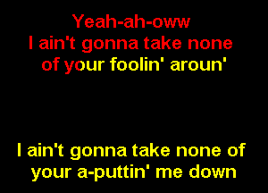 Yeah-ah-oww
I ain't gonna take none
of your foolin' aroun'

I ain't gonna take none of
your a-puttin' me down