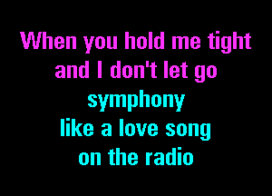 When you hold me tight
and I don't let go

symphony
like a love song
on the radio