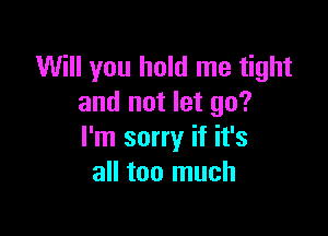 Will you hold me tight
and not let go?

I'm sorry if it's
all too much