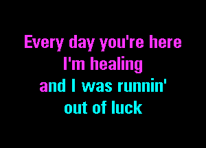 Every day you're here
I'm healing

and I was runnin'
out of luck