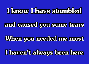 I know I have stumbled
and caused you some tears
When you needed me most

I haven't always been here