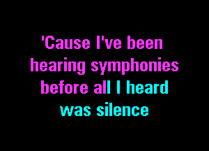 'Cause I've been
hearing symphonies

before all I heard
was silence