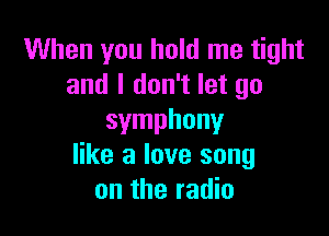 When you hold me tight
and I don't let go

symphony
like a love song
on the radio