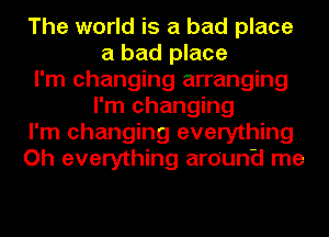 The world is a bad place
a bad place
I'm changing arranging
I'm changing
I'm changing everything
Oh everything around me