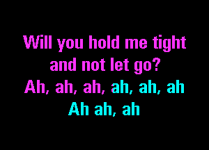Will you hold me tight
and not let go?

Ah, ah, ah, ah, ah, ah
Ah ah, ah