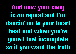 And now your song
is on repeat and I'm
dancin' on to your heart
beat and when you're
gone I feel incomplete
so if you want the truth