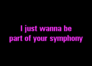 I iust wanna be

part of your symphony