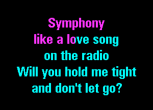 Symphony
like a love song

on the radio
Will you hold me tight
and don't let go?