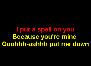 I put a spell on you

Because you're mine
Ooohhh-aahhh put me down