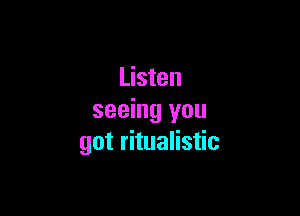 Listen

seeing you
got ritualistic