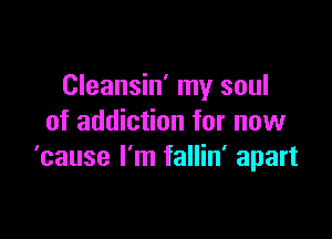 Cleansin' my soul

of addiction for now
'cause I'm fallin' apart