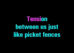 Tension

between us just
like picket fences