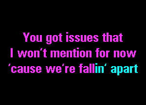 You got issues that

I won't mention for now
'cause we're fallin' apart