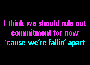 I think we should rule out
commitment for now
'cause we're fallin' apart